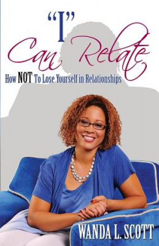 Carte "I" Can Relate: How Not to Lose Yourself in Relationships Wanda L Scott