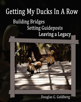 Kniha Getting My Ducks In A Row: Building Bridges, Setting Guideposts, Leaving a Legacy Douglas G Goldberg