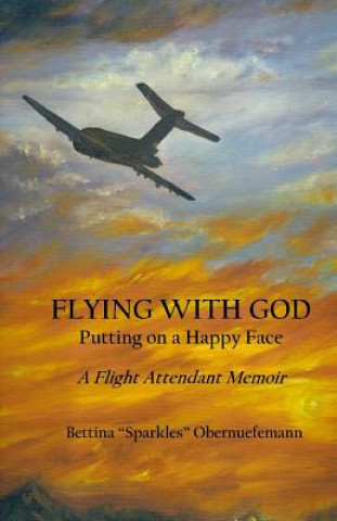 Carte Flying With God: Putting on a Happy Face: A Flight Attendant Memoir MS Bettina Sparkles Obernuefemann