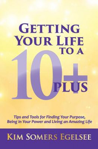 Kniha Getting Your Life to a 10 Plus: Tips and Tools for Finding Your Purpose, Being in Your Power and Living an Amazing Life Kim Somers Egelsee