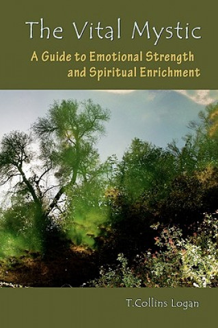 Kniha The Vital Mystic: A Guide to Emotional Strength and Spiritual Enrichment T Collins Logan