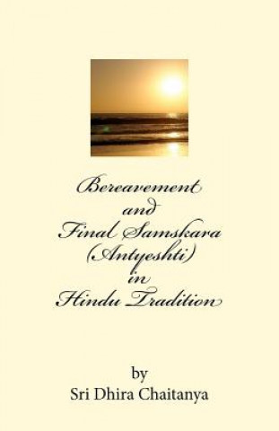 Könyv Bereavement and Final Samskara (Antyeshti) in Hindu Tradition: Psychology of Bereavement, Last rites in Hinduism, Religious ceremonies during mourning Sri Dhira Chaitanya