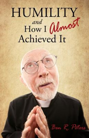 Carte Humility and How I Almost Achieved It: Uncovering a Highly Undervalued Key to Lasting Success and Kingdom Power Ben R Peters