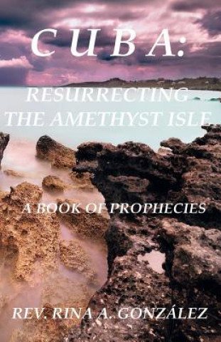 Kniha Cuba: Resurrecting the Amethyst Isle: A Book of Prophecies Rev Rina a Gonzalez