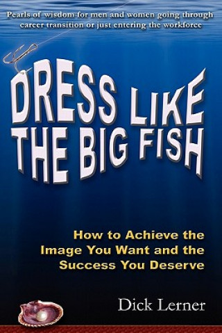 Kniha Dress Like the Big Fish: How to Achieve the Image You Want and the Success You Deserve Dick Lerner