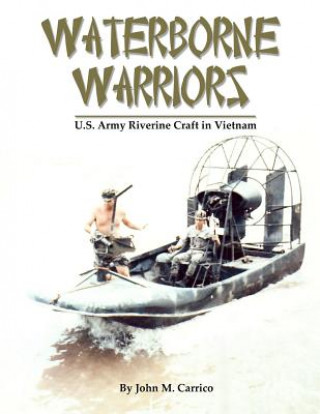 Könyv Waterborne Warriors: U.S. Army Riverine Craft in Vietnam John M Carrico