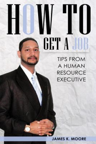 Книга How To Get A Job: Tips From A Human Resource Executive James Moore