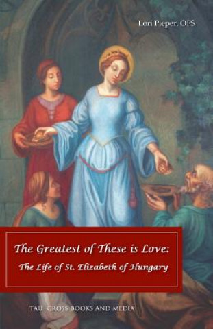 Kniha The Greatest of These is Love: The Life of St. Elizabeth of Hungary Lori Pieper Ofs