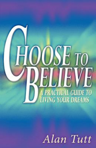 Książka Choose To Believe: A Practical Guide to Living Your Dreams Alan Tutt