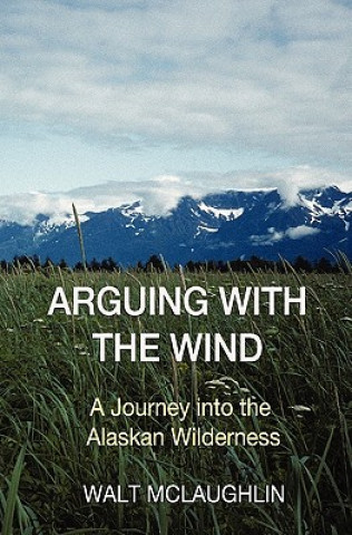 Carte Arguing with the Wind: A Journey into the Alaskan Wilderness Walt McLaughlin
