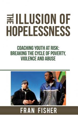 Könyv The Illusion of Hopelessness: Coaching Youth at Risk Breaking the Cycle of Poverty, Violence and Abuse Fran Fisher