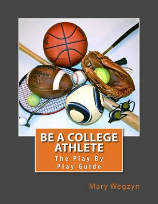 Kniha Be A College Athlete: The Play By Play Guide Mary Wegzyn