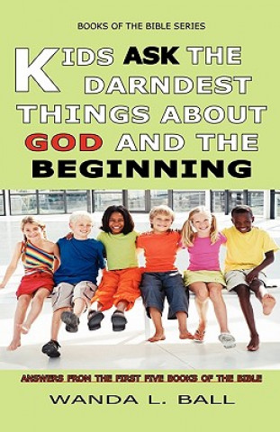 Könyv Kids Ask The Darndest Things About God And The Beginning: Answers From The First Five Books Of The Bible Wanda L Ball