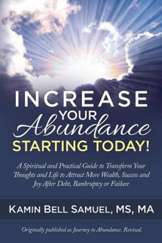 Carte Increase Your Abundance Starting Today!: A Spiritual and Practical Guide to Transform Your Thoughts and Life to Attract More Wealth, Success and Joy A Kamin Bell Samuel