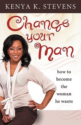 Книга Change Your Man: How to Become the Woman He Wants Kenya K Stevens