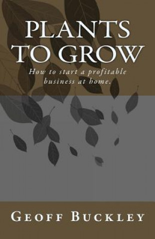 Könyv Plants to Grow: How to start a profitable business at home. Geoff Buckley