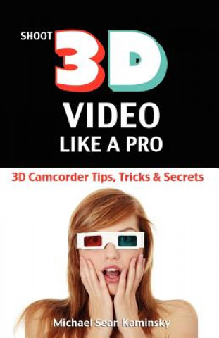 Kniha Shoot 3D Video Like a Pro: 3D Camcorder Tips, Tricks & Secrets: the 3D Movie Making Guide They Forgot to Include Michael Sean Kaminsky