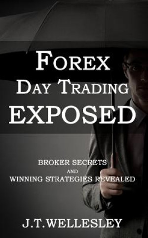 Knjiga Forex Day Trading Exposed: Broker Secrets and Winning Strategies Revealed J T Wellesley