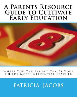 Libro A Parents Resource Guide to Cultivate Early Education Where you The Parent Can Be Your Childs Most Influential Teacher Patricia a C Jacobs