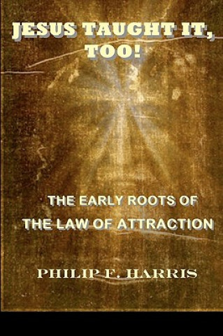 Kniha Jesus Taught It, Too!: The Early Roots of the Law of Attraction Philip F Harris