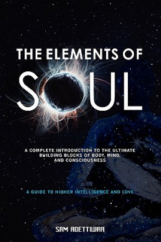Книга The Elements of Soul: A Complete Introduction to the Ultimate Building Blocks of Matter, Mind, and Consciousness Sam Adettiwar