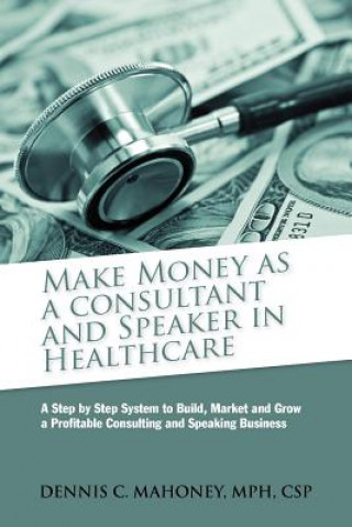 Carte Make Money as a Consultant And Speaker in Healthcare: create your own healthcare consulting practice MR Dennis Charles Mahoney