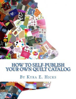 Kniha How to Self-Publish Your Own Quilt Catalog: A Workbook for Quilters, Guilds, Galleries and Textile Artists Kyra E Hicks