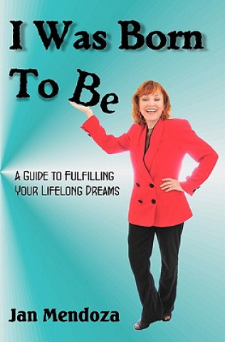 Kniha I Was Born to Be: A guide to fulfilling your lifelong dreams, getting out of your own way and how to get your ideas off the ground. Jan Mendoza