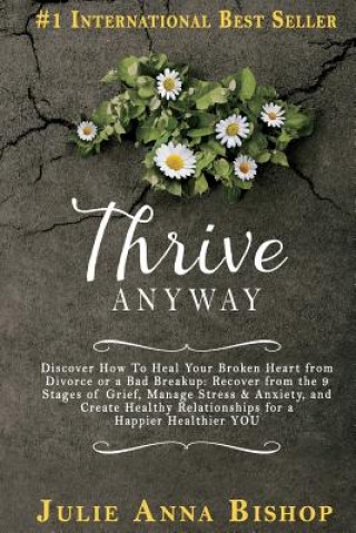 Книга Thrive Anyway: Discover How to Heal Your Broken Heart from Divorce or a Bad Breakup: Recover from the 9 Stages of Grief, Manage Stres Julie Anna Bishop