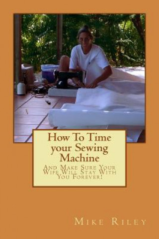 Libro How To Time your Sewing Machine: And Make Sure Your Wife Will Stay With You Forever! Mike Riley