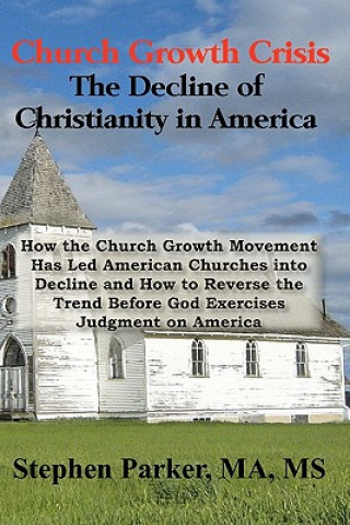 Kniha Church Growth Crisis: The Decline of Christianity in America: How the Church Growth Movement Has Led American Churches into Decline and How Stephen Parker