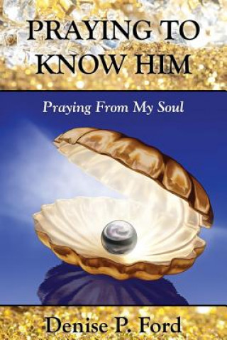 Knjiga Praying To Know Him: Praying From My Soul Denise P Ford