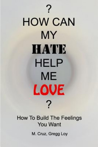 Kniha How Can My Hate Help Me Love: How To Build The Feelings You Want Gregg Loy