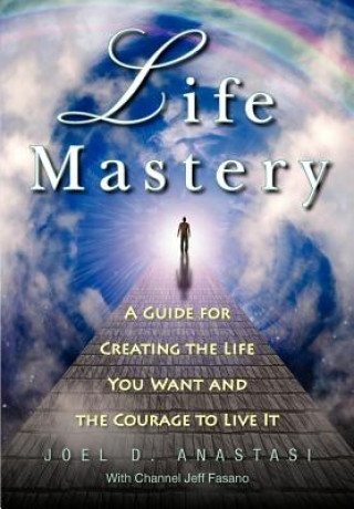 Carte Life Mastery: Creating the Life You Want and the Courage to Live it MR Joel D Anastasi