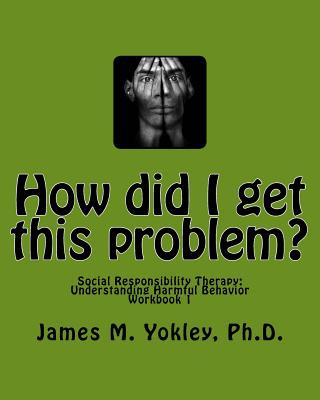 Carte How did I get this problem?: Social Responsibility Therapy: Understanding Harmful Behavior Workbook 1 James M Yokley Ph D