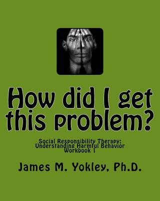 Knjiga How did I get this problem?: Social Responsibility Therapy: Understanding Harmful Behavior Workbook 1 James M Yokley Ph D