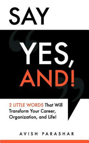 Knjiga Say "Yes, And!": 2 Little Words That Will Transform Your Career, Organization, and Life! Avish Parashar