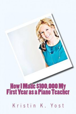 Carte How I Made $100,000 My First Year as a Piano Teacher MS Kristin K Yost