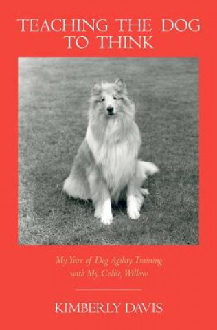 Könyv Teaching the Dog to Think: My Year of Dog Agility Training with My Collie, Willow Kimberly Davis