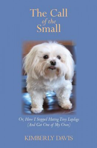 Kniha The Call of the Small: Or, How I Stopped Hating Tiny Lapdogs (And Got One of My Own) Kimberly Davis