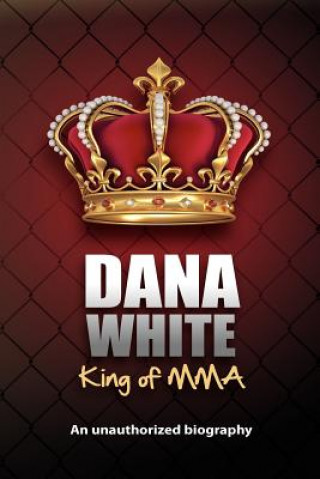 Könyv Dana White, King of MMA: Dana White an unauthorized biography June M White
