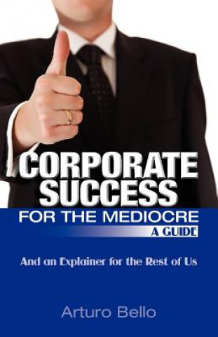 Libro Corporate Success for the Mediocre - A Guide: And an Explainer for the Rest of Us Arturo Bello