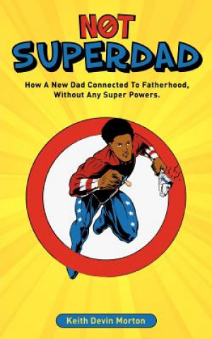 Kniha Not Superdad: How A New Dad Connected to Fatherhood Without Any Super Powers Keith Devin Morton