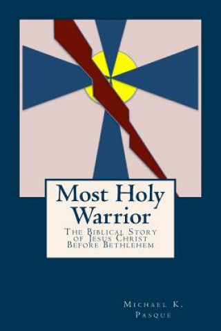 Knjiga Most Holy Warrior: The Biblical Story Of Jesus Christ Before Bethlehem Michael K Pasque