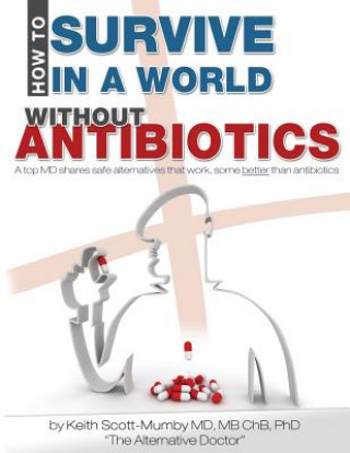 Kniha How To Survive In A World Without Antibiotics: A top MD shares safe alternatives that work, some better than antibiotics Keith Scott-Mumby