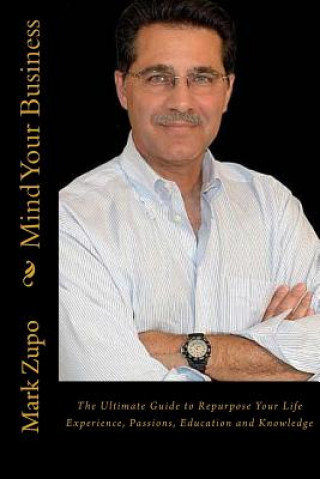 Carte Mind Your Business: The Ultimate Guide to Repurpose Your Life Experience, Passions, Education and Knowledge Mark L Zupo