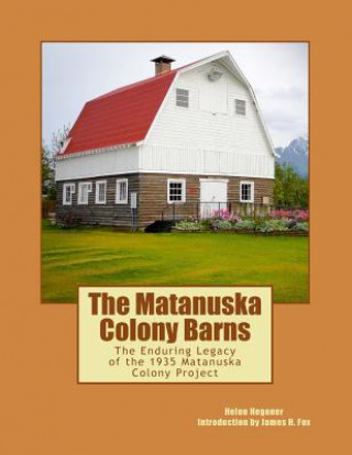 Kniha The Matanuska Colony Barns: The Enduring Legacy of the 1935 Matanuska Colony Project Helen Hegener