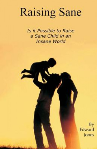 Kniha Raising Sane: Is it Possible to Raise a Sane Child in an Insane World Edward Jones