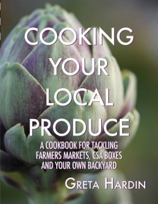 Kniha Cooking Your Local Produce: A Cookbook for Tackling Farmers Markets, CSA Boxes, and Your Own Backyard Greta Hardin