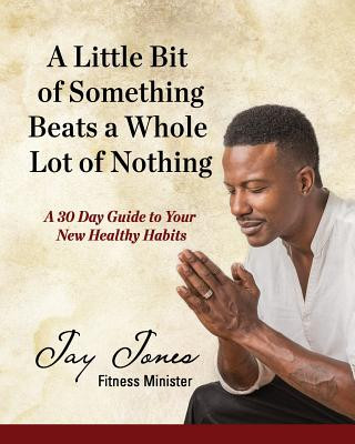 Книга A Little Bit of Something Beats a Whole Lot of Nothing: A 30 Day Guide to Your New Health Habits Jay Jones